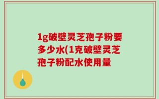 1g破壁灵芝孢子粉要多少水(1克破壁灵芝孢子粉配水使用量