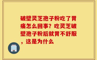 破壁灵芝孢子粉吃了胃痛怎么回事？吃灵芝破壁孢子粉后就胃不舒服，这是为什么
