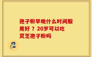 孢子粉早晚什么时间服用好 ？20岁可以吃灵芝孢子粉吗
