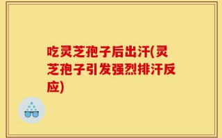 吃灵芝孢子后出汗(灵芝孢子引发强烈排汗反应)