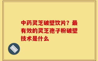 中药灵芝破壁饮片？最有效的灵芝孢子粉破壁技术是什么