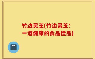 竹边灵芝(竹边灵芝：一道健康的食品佳品)
