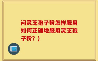 问灵芝孢子粉怎样服用如何正确地服用灵芝孢子粉？)