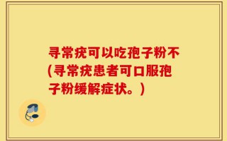 寻常疣可以吃孢子粉不(寻常疣患者可口服孢子粉缓解症状。)