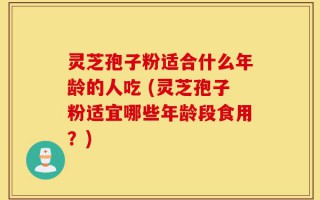 灵芝孢子粉适合什么年龄的人吃 (灵芝孢子粉适宜哪些年龄段食用？)
