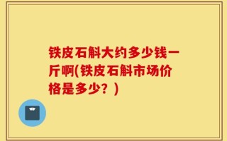 铁皮石斛大约多少钱一斤啊(铁皮石斛市场价格是多少？)
