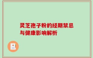 灵芝孢子粉的经期禁忌与健康影响解析