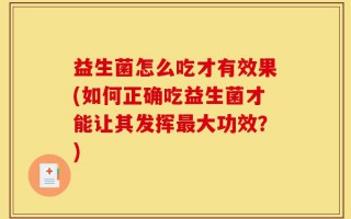益生菌怎么吃才有效果(如何正确吃益生菌才能让其发挥最大功效？)