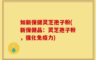 如新保健灵芝孢子粉(新保健品：灵芝孢子粉，强化免疫力)