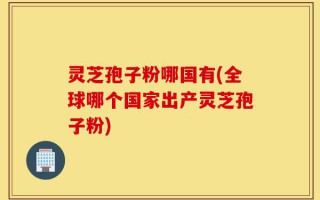灵芝孢子粉哪国有(全球哪个国家出产灵芝孢子粉)