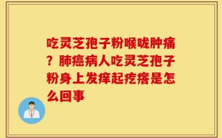 吃灵芝孢子粉喉咙肿痛？肺癌病人吃灵芝孢子粉身上发痒起疙瘩是怎么回事