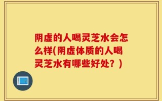 阴虚的人喝灵芝水会怎么样(阴虚体质的人喝灵芝水有哪些好处？)