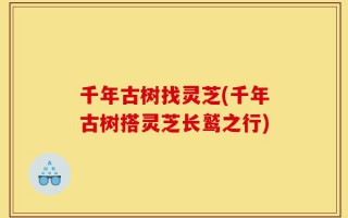 千年古树找灵芝(千年古树搭灵芝长鹫之行)