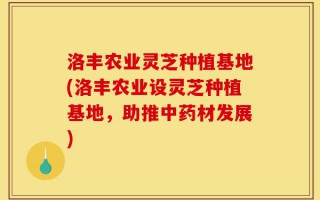 洛丰农业灵芝种植基地(洛丰农业设灵芝种植基地，助推中药材发展)