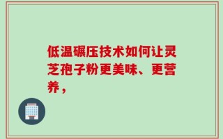 低温碾压技术如何让灵芝孢子粉更美味、更营养，