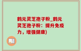 鹤元灵芝孢子粉_鹤元灵芝孢子粉：提升免疫力，增强健康)