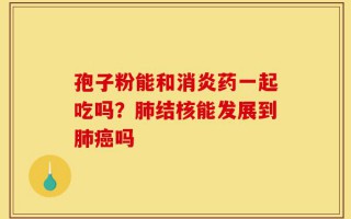 孢子粉能和消炎药一起吃吗？肺结核能发展到肺癌吗