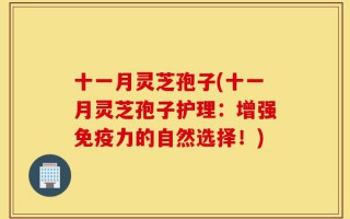 十一月灵芝孢子(十一月灵芝孢子护理：增强免疫力的自然选择！)