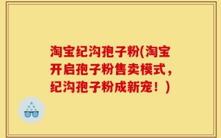 淘宝纪沟孢子粉(淘宝开启孢子粉售卖模式，纪沟孢子粉成新宠！)