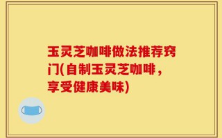 玉灵芝咖啡做法推荐窍门(自制玉灵芝咖啡，享受健康美味)