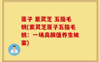 莲子 紫灵芝 五指毛桃(紫灵芝莲子五指毛桃：一场高颜值养生飨宴)