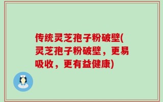传统灵芝孢子粉破壁(灵芝孢子粉破壁，更易吸收，更有益健康)