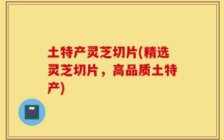 土特产灵芝切片(精选灵芝切片，高品质土特产)