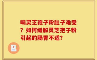 喝灵芝孢子粉肚子难受？如何缓解灵芝孢子粉引起的肠胃不适？