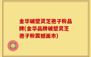 金华破壁灵芝孢子粉品牌(金华品牌破壁灵芝孢子粉震撼面市)