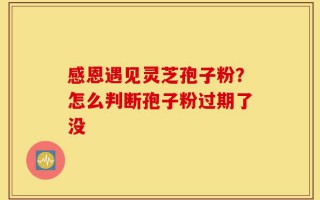 感恩遇见灵芝孢子粉？怎么判断孢子粉过期了没
