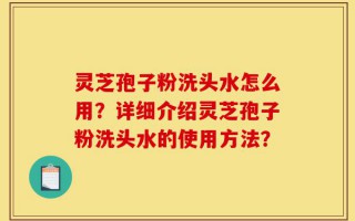 灵芝孢子粉洗头水怎么用？详细介绍灵芝孢子粉洗头水的使用方法？
