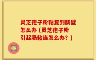 灵芝孢子粉粘复到肠壁怎么办 (灵芝孢子粉引起肠粘连怎么办？)