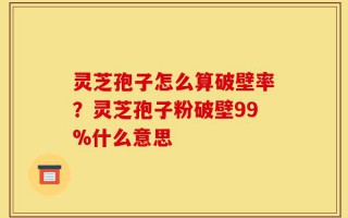 灵芝孢子怎么算破壁率？灵芝孢子粉破壁99%什么意思