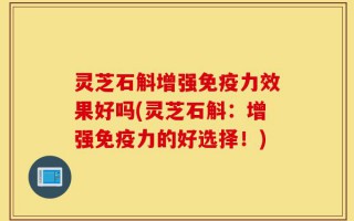 灵芝石斛增强免疫力效果好吗(灵芝石斛：增强免疫力的好选择！)