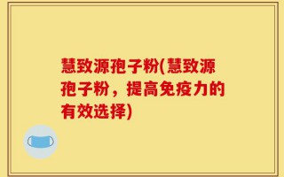 慧致源孢子粉(慧致源孢子粉，提高免疫力的有效选择)