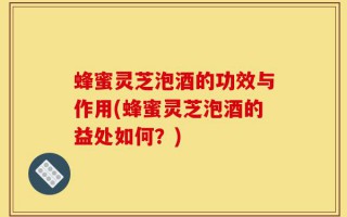 蜂蜜灵芝泡酒的功效与作用(蜂蜜灵芝泡酒的益处如何？)