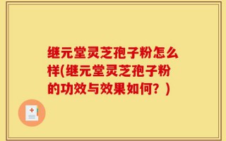 继元堂灵芝孢子粉怎么样(继元堂灵芝孢子粉的功效与效果如何？)