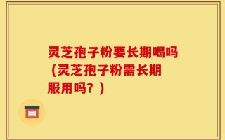 灵芝孢子粉要长期喝吗 (灵芝孢子粉需长期服用吗？)