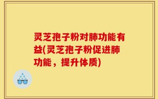灵芝孢子粉对肺功能有益(灵芝孢子粉促进肺功能，提升体质)