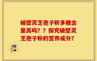 破壁灵芝孢子粉多糖含量高吗？？探究破壁灵芝孢子粉的营养成分？