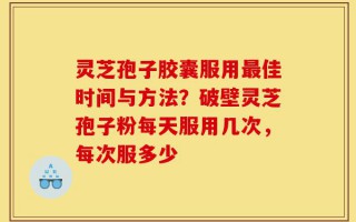 灵芝孢子胶囊服用最佳时间与方法？破壁灵芝孢子粉每天服用几次，每次服多少