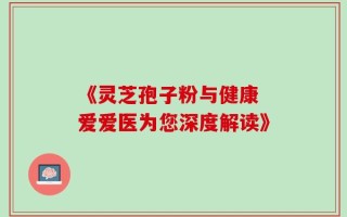《灵芝孢子粉与健康 爱爱医为您深度解读》