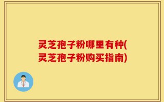灵芝孢子粉哪里有种(灵芝孢子粉购买指南)