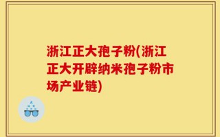 浙江正大孢子粉(浙江正大开辟纳米孢子粉市场产业链)