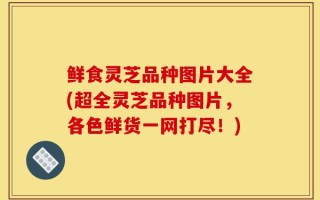 鲜食灵芝品种图片大全(超全灵芝品种图片，各色鲜货一网打尽！)