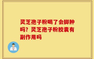 灵芝孢子粉喝了会脚肿吗？灵芝孢子粉胶囊有副作用吗