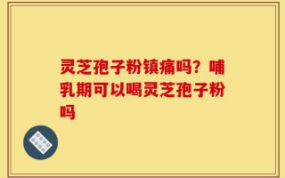 灵芝孢子粉镇痛吗？哺乳期可以喝灵芝孢子粉吗