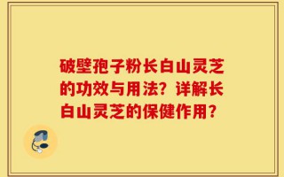 破壁孢子粉长白山灵芝的功效与用法？详解长白山灵芝的保健作用？