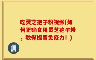 吃灵芝孢子粉视频(如何正确食用灵芝孢子粉，教你提高免疫力！)