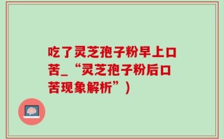 吃了灵芝孢子粉早上口苦_“灵芝孢子粉后口苦现象解析”)